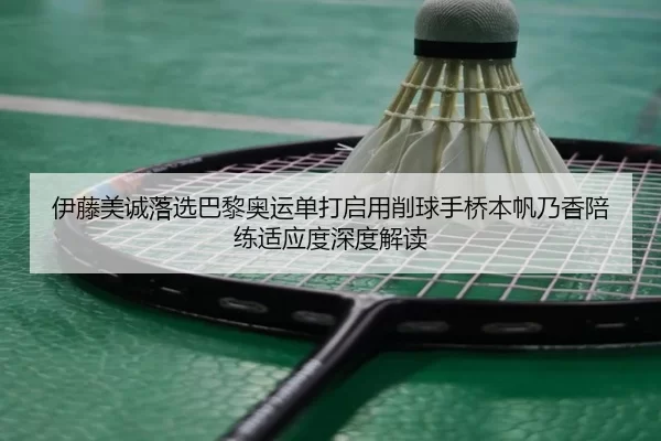伊藤美诚落选巴黎奥运单打启用削球手桥本帆乃香陪练适应度深度解读